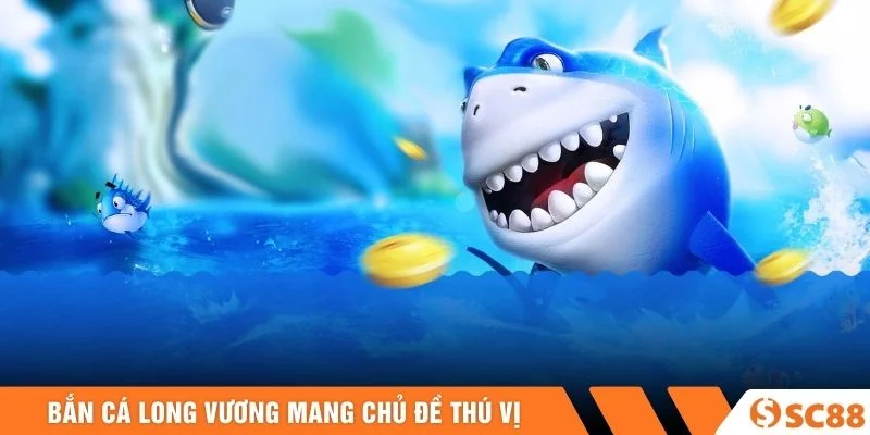 Bắn Cá Long Vương mang chủ đề thú vị